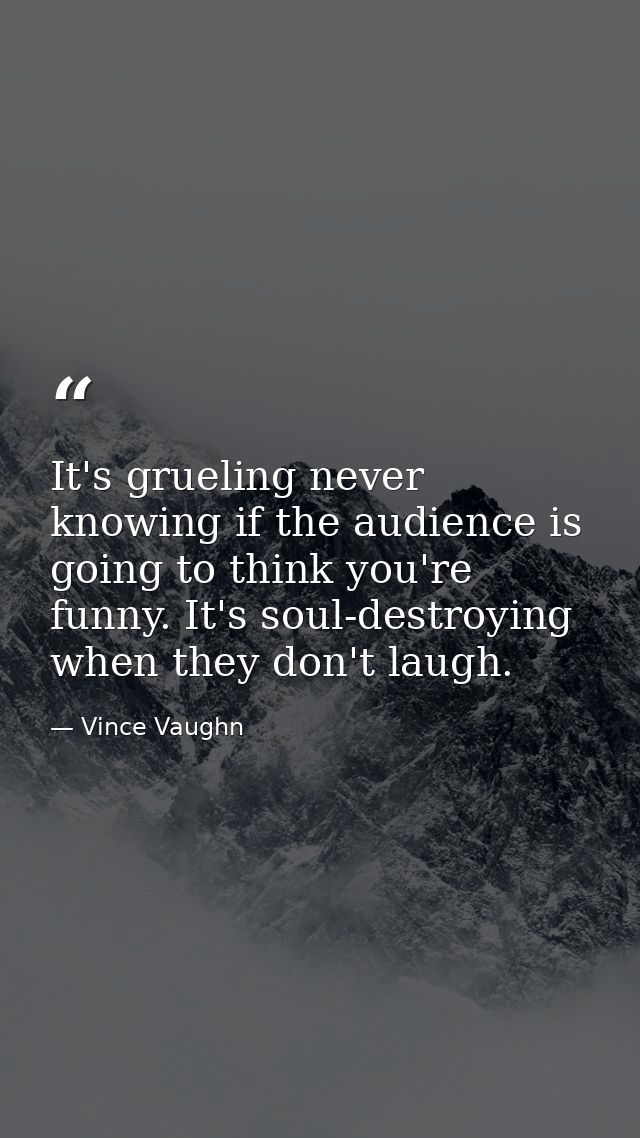 It's grueling never knowing if the audience is going to think you're funny. It's soul-destroying when they don't laugh. — Vince Vaughn