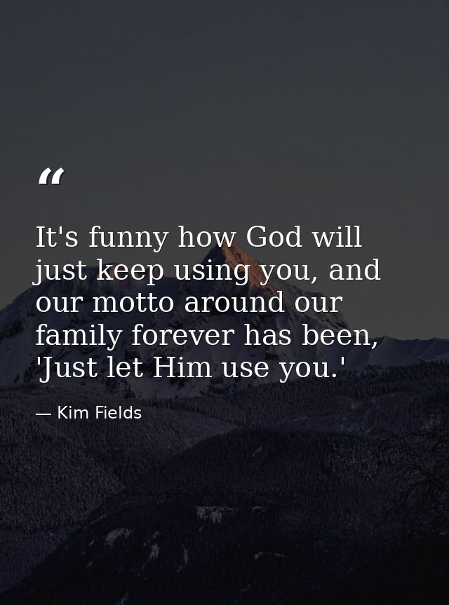 It's funny how God will just keep using you, and our motto around our family forever has been, 'Just let Him use you.' — Kim Fields