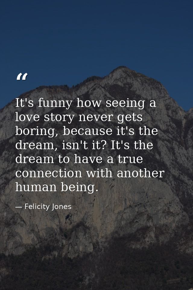 It's funny how seeing a love story never gets boring, because it's the dream, isn't it? It's the dream to have a true co — Felicity Jones