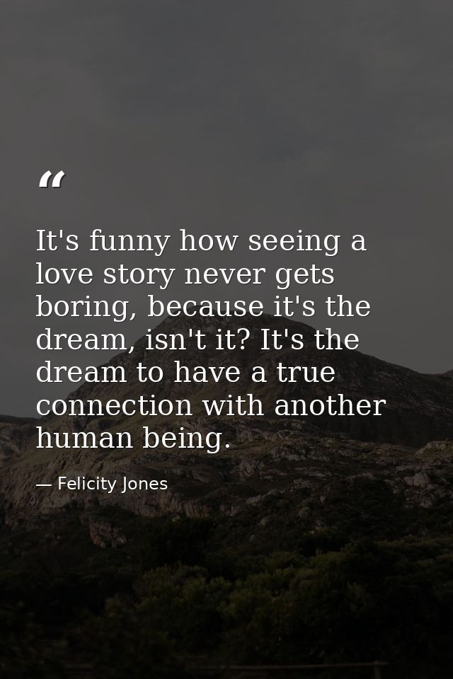 It's funny how seeing a love story never gets boring, because it's the dream, isn't it? It's the dream to have a true co — Felicity Jones