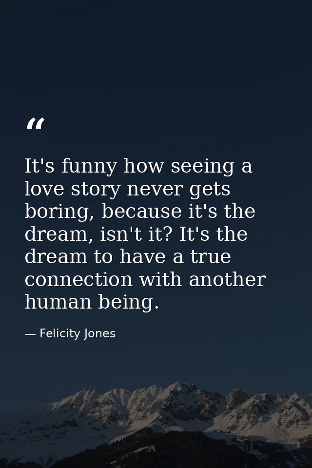 It's funny how seeing a love story never gets boring, because it's the dream, isn't it? It's the dream to have a true co — Felicity Jones