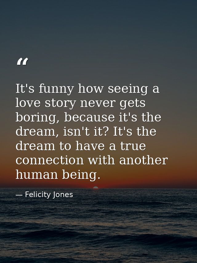 It's funny how seeing a love story never gets boring, because it's the dream, isn't it? It's the dream to have a true co — Felicity Jones