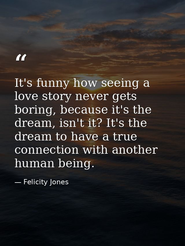 It's funny how seeing a love story never gets boring, because it's the dream, isn't it? It's the dream to have a true co — Felicity Jones