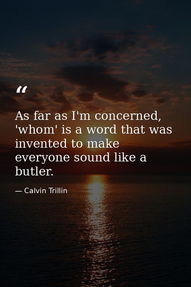 As far as I'm concerned, 'whom' is a word that was invented to make everyone sound like a butler. — Calvin Trillin