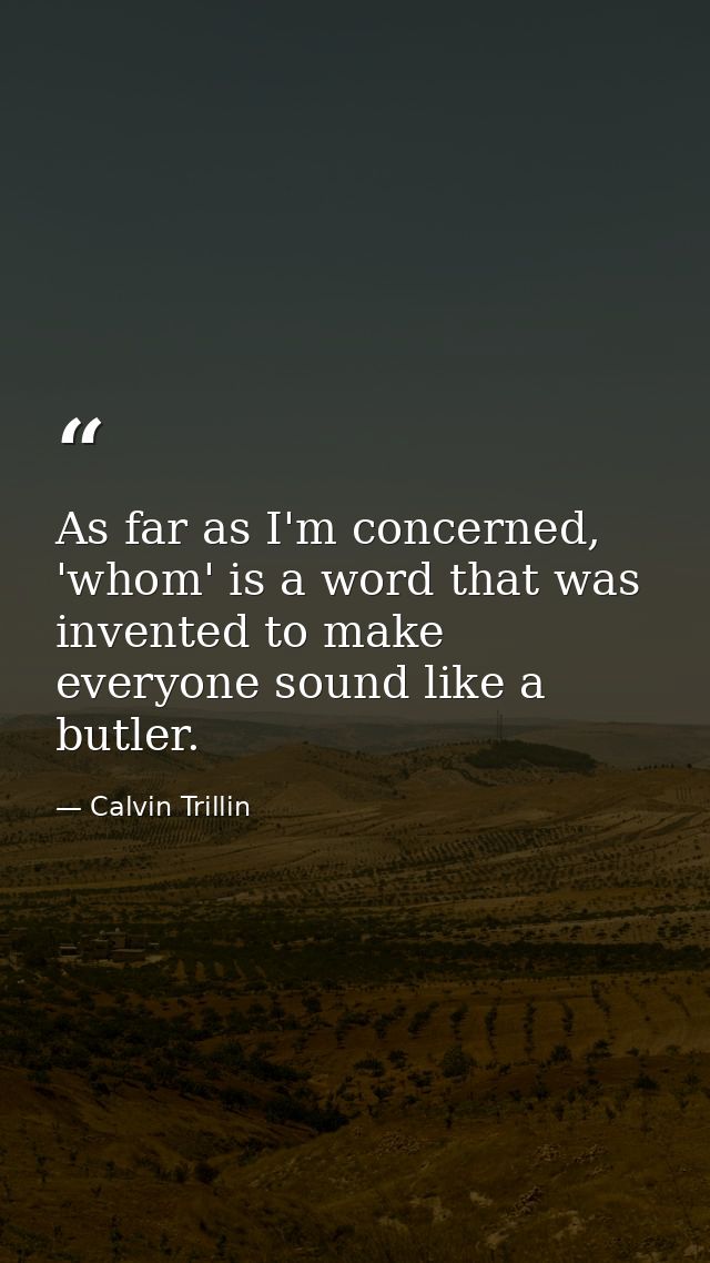 As far as I'm concerned, 'whom' is a word that was invented to make everyone sound like a butler. — Calvin Trillin