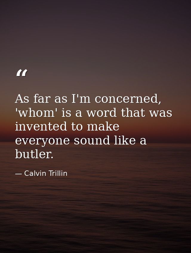 As far as I'm concerned, 'whom' is a word that was invented to make everyone sound like a butler. — Calvin Trillin