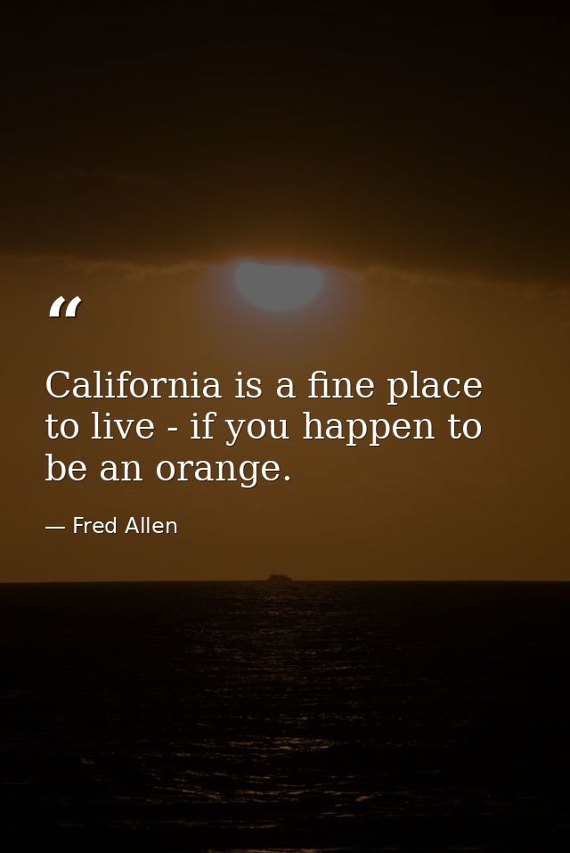 California is a fine place to live - if you happen to be an orange. — Fred Allen