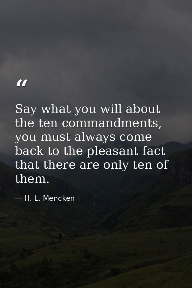 Say what you will about the ten commandments, you must always come back to the pleasant fact that there are only ten of  — H. L. Mencken