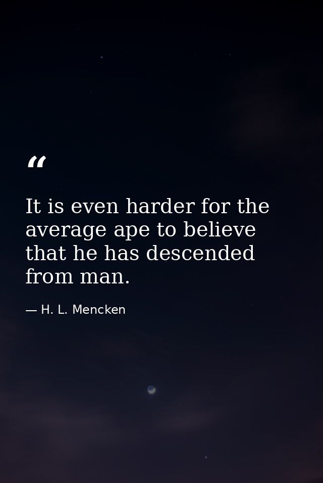 It is even harder for the average ape to believe that he has descended from man. — H. L. Mencken