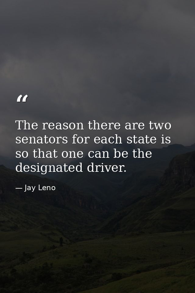 The reason there are two senators for each state is so that one can be the designated driver. — Jay Leno