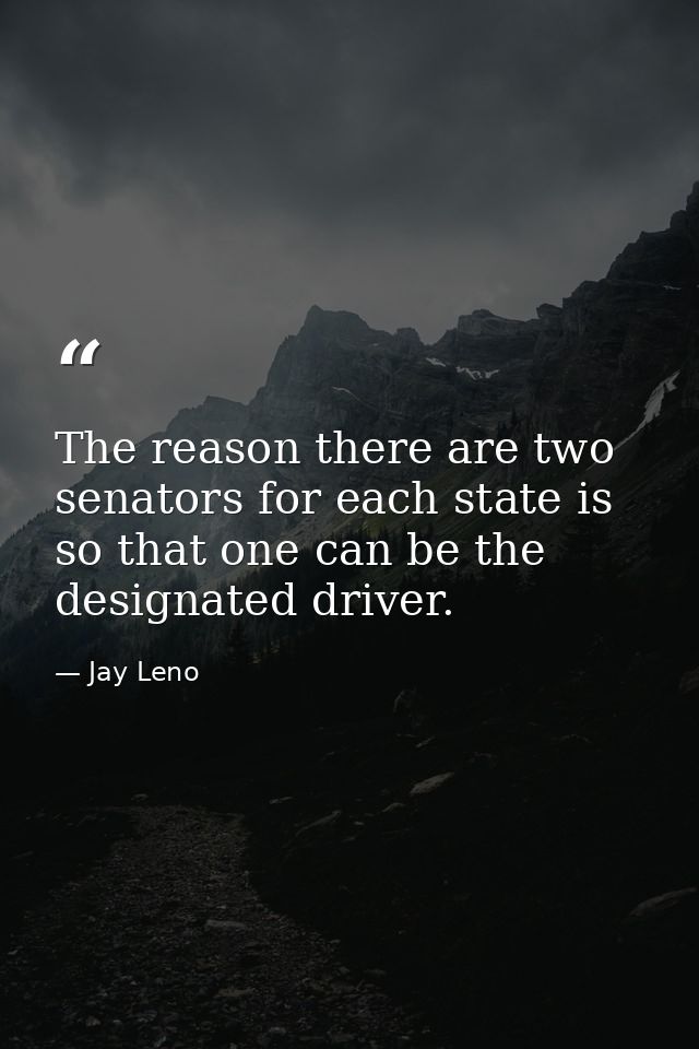 The reason there are two senators for each state is so that one can be the designated driver. — Jay Leno