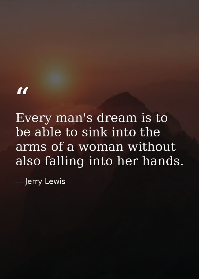 Every man's dream is to be able to sink into the arms of a woman without also falling into her hands. — Jerry Lewis