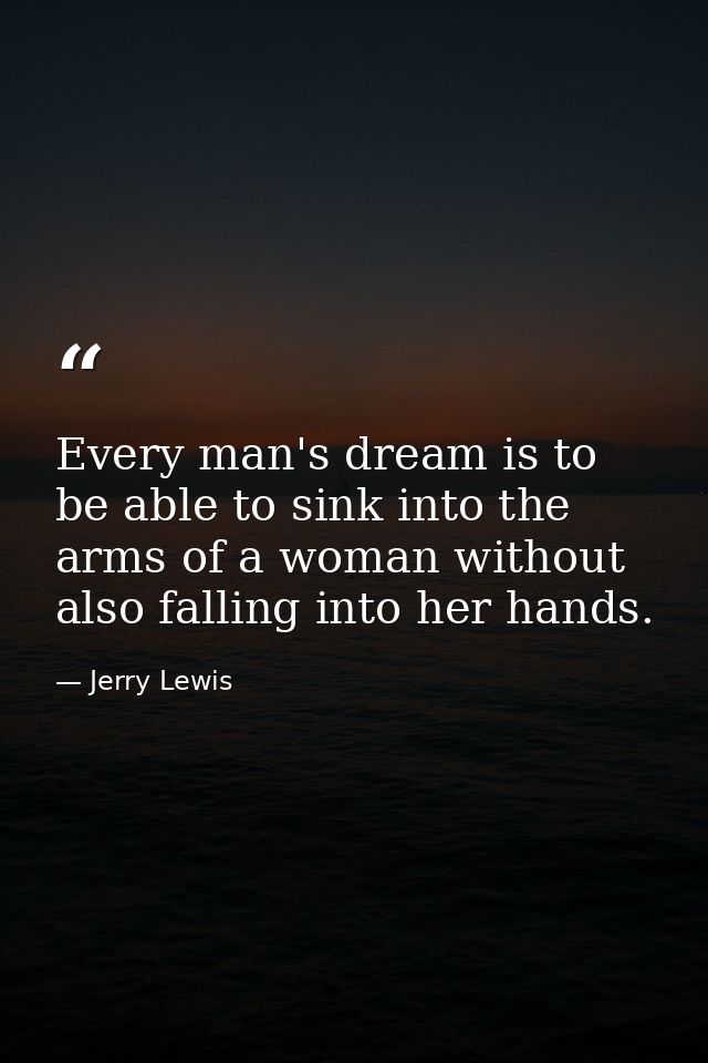 Every man's dream is to be able to sink into the arms of a woman without also falling into her hands. — Jerry Lewis