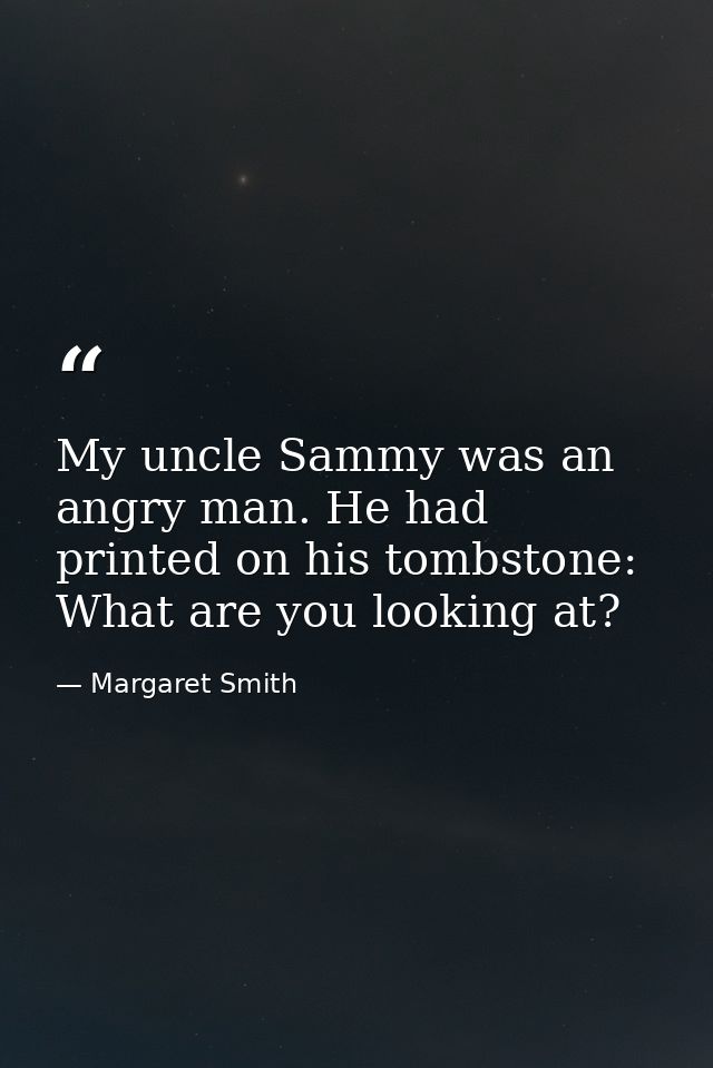 My uncle Sammy was an angry man. He had printed on his tombstone: What are you looking at? — Margaret Smith