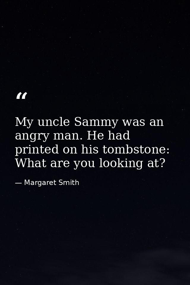 My uncle Sammy was an angry man. He had printed on his tombstone: What are you looking at? — Margaret Smith