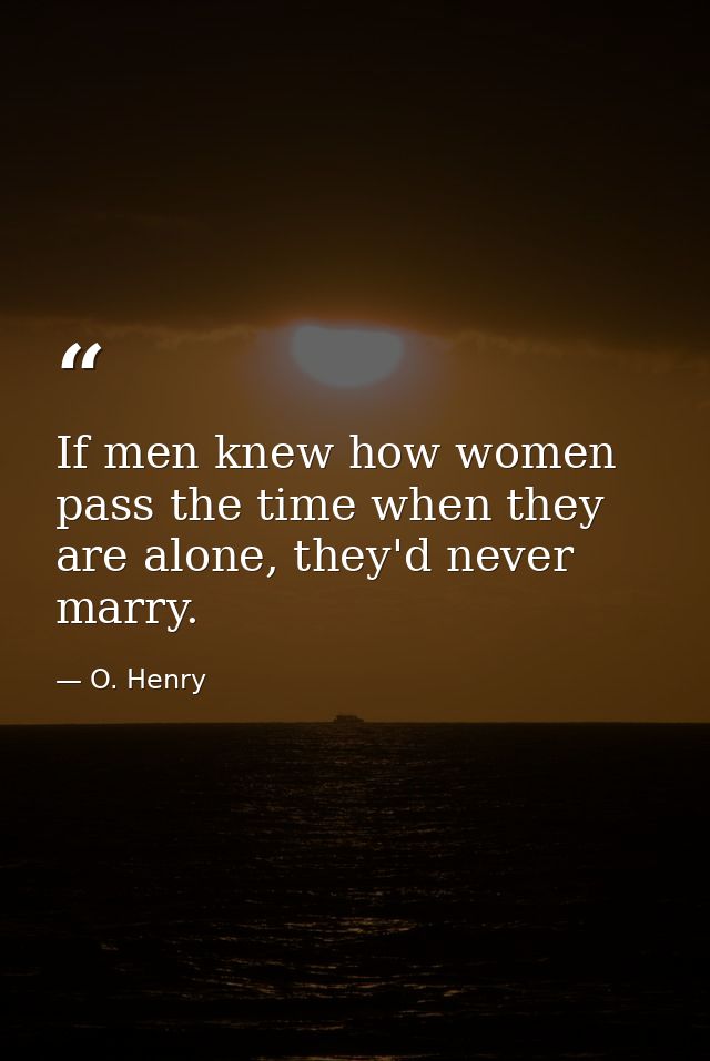 If men knew how women pass the time when they are alone, they'd never marry. — O. Henry