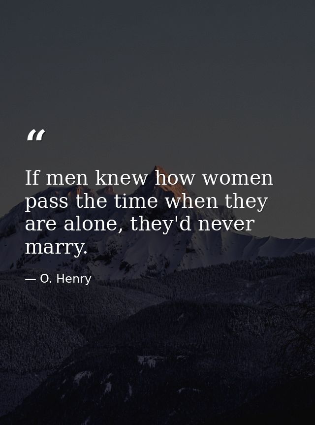 If men knew how women pass the time when they are alone, they'd never marry. — O. Henry
