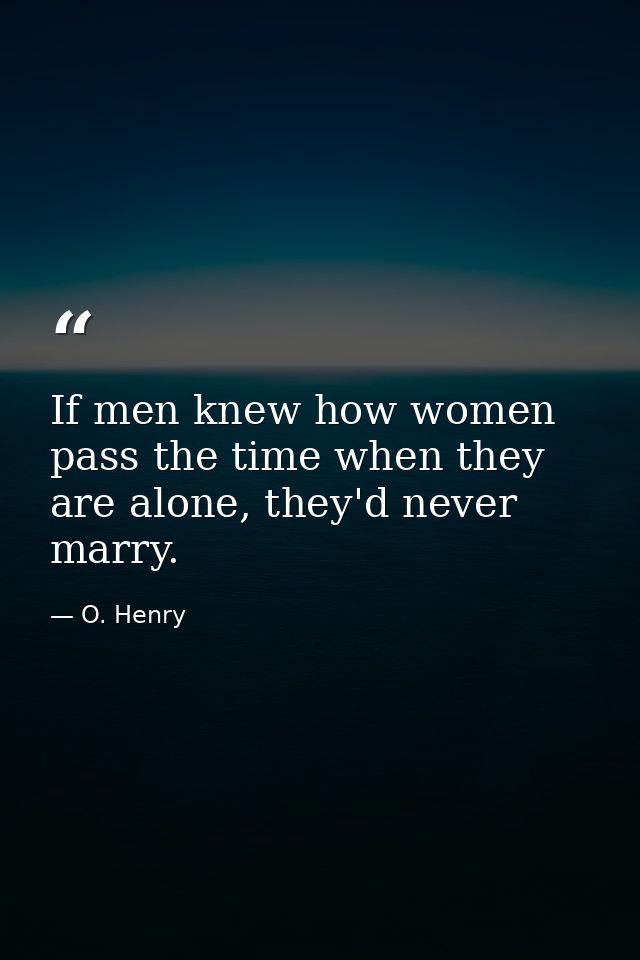 If men knew how women pass the time when they are alone, they'd never marry. — O. Henry