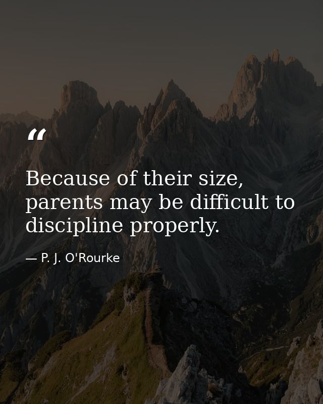 Because of their size, parents may be difficult to discipline properly. — P. J. O'Rourke