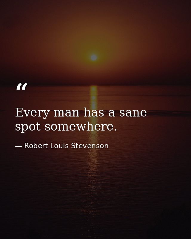 Every man has a sane spot somewhere. — Robert Louis Stevenson