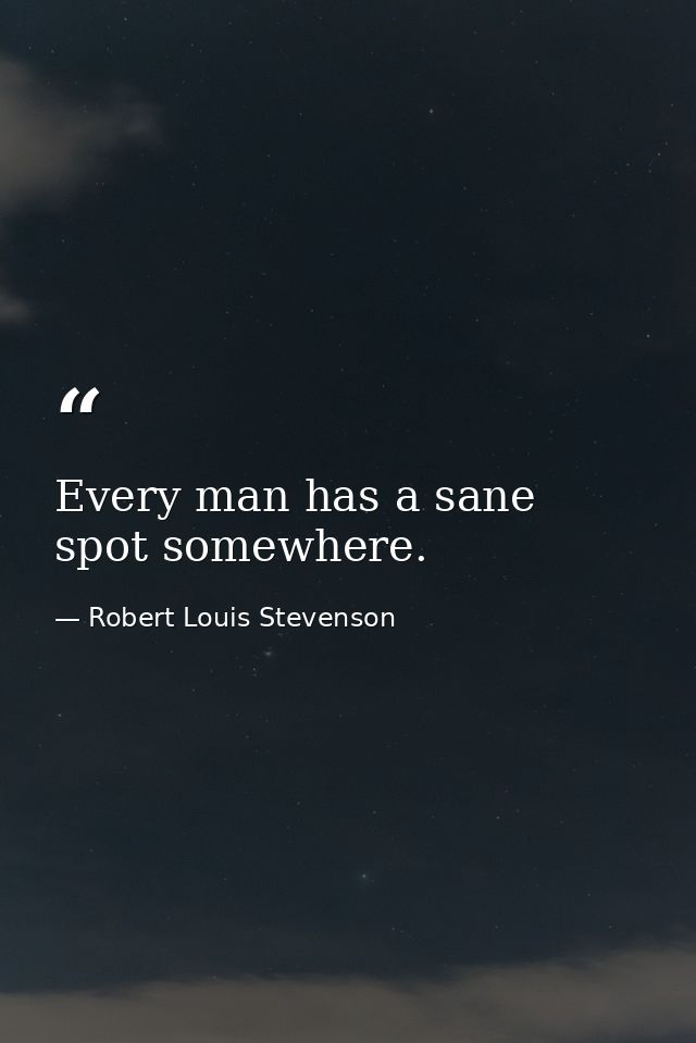 Every man has a sane spot somewhere. — Robert Louis Stevenson