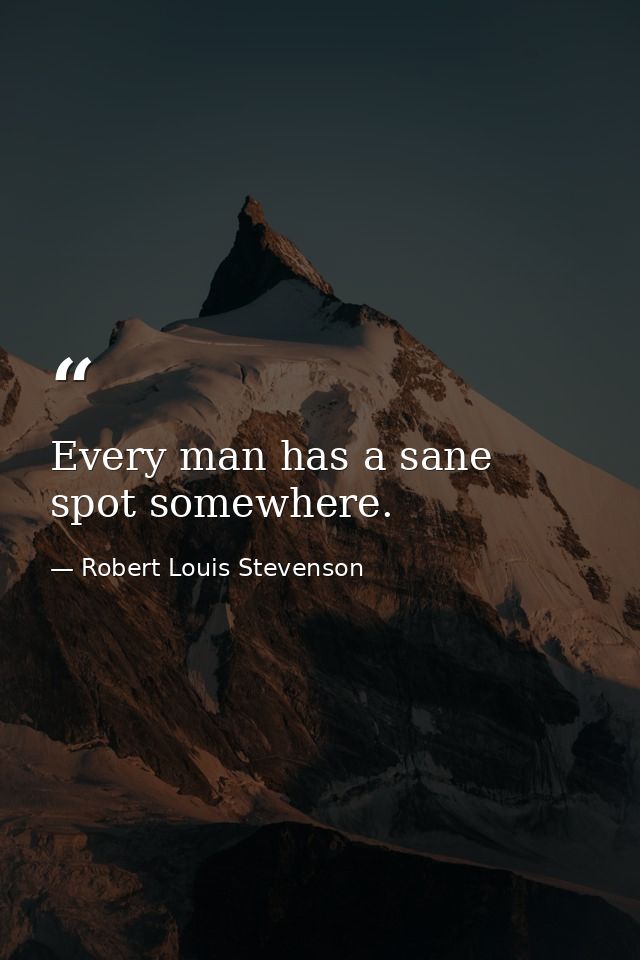 Every man has a sane spot somewhere. — Robert Louis Stevenson
