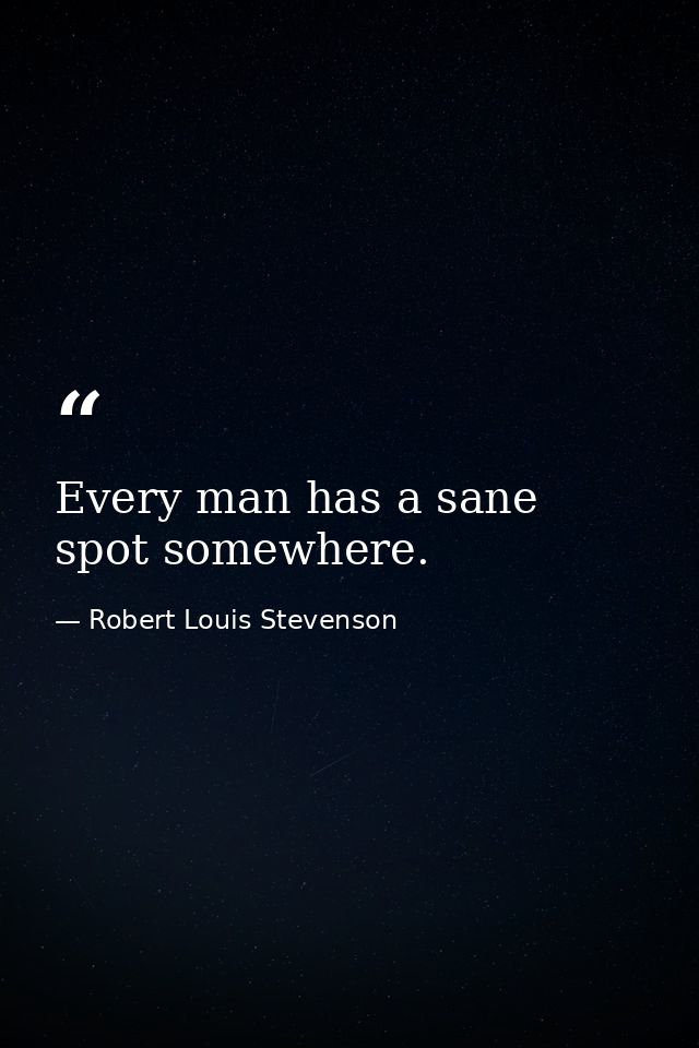 Every man has a sane spot somewhere. — Robert Louis Stevenson