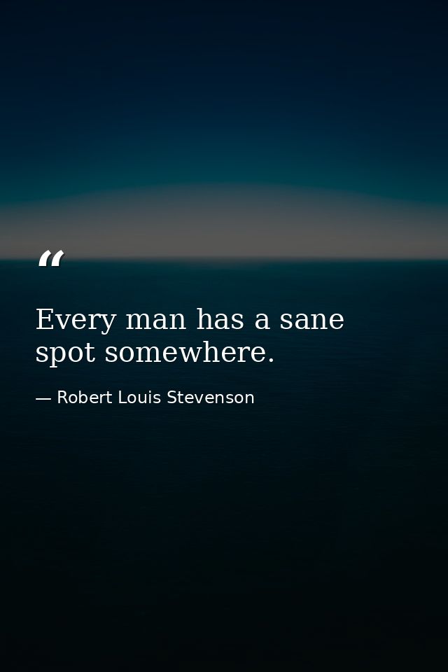 Every man has a sane spot somewhere. — Robert Louis Stevenson