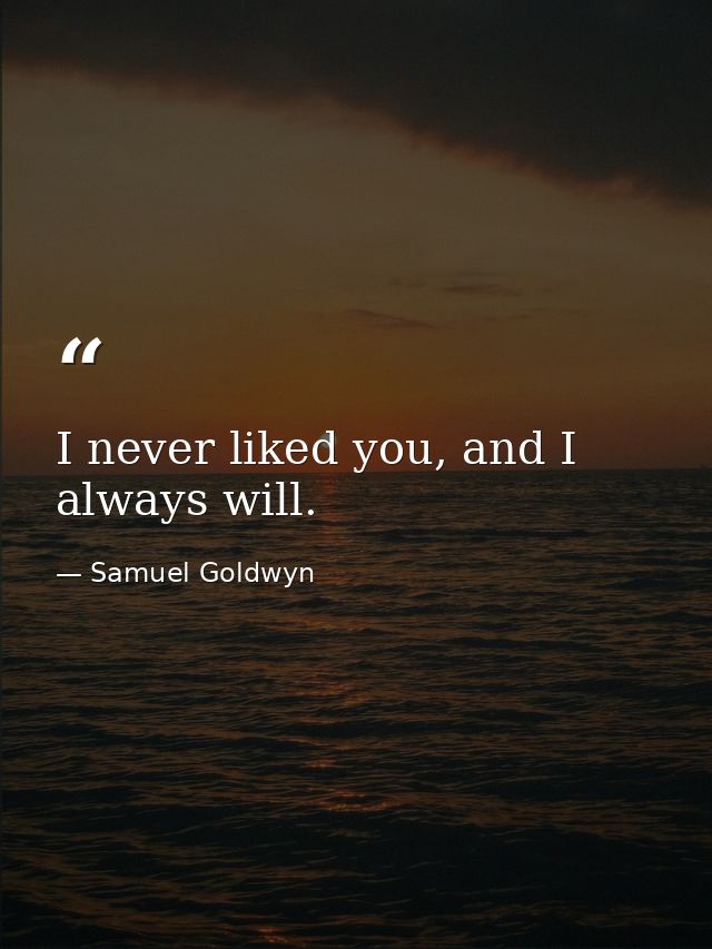 I never liked you, and I always will. — Samuel Goldwyn