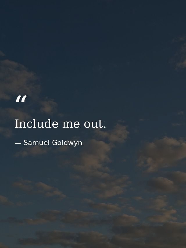 Include me out. — Samuel Goldwyn
