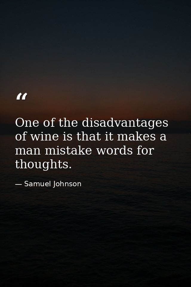 One of the disadvantages of wine is that it makes a man mistake words for thoughts. — Samuel Johnson