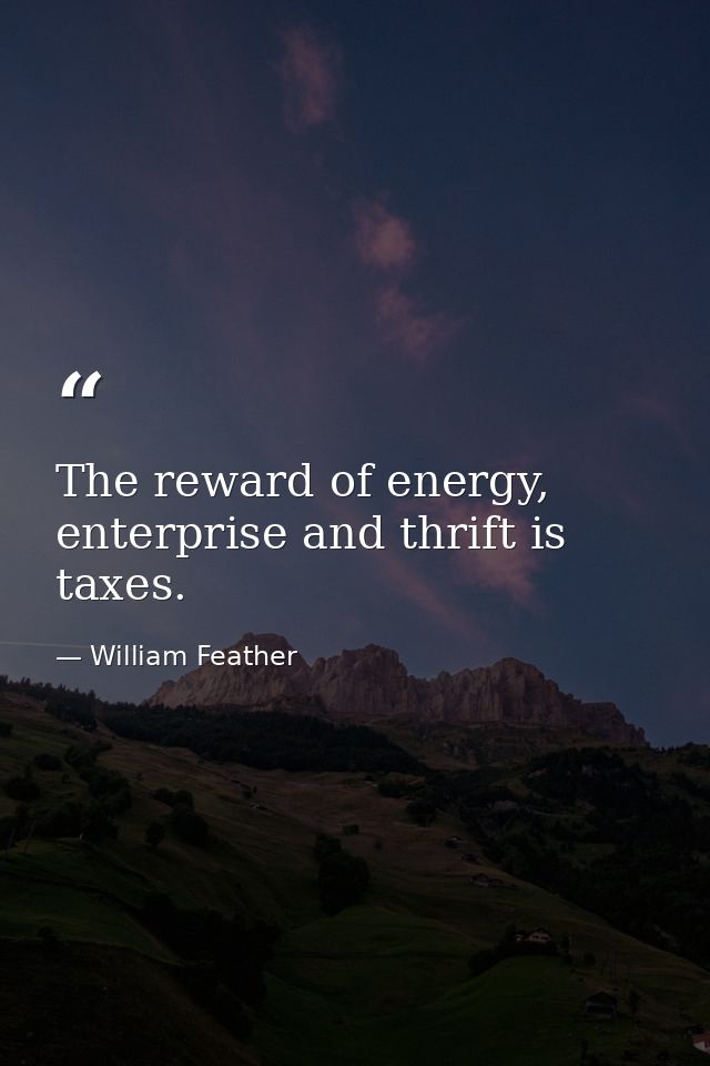 The reward of energy, enterprise and thrift is taxes. — William Feather