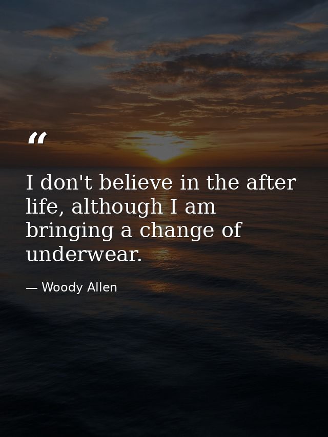 I don't believe in the after life, although I am bringing a change of underwear. — Woody Allen