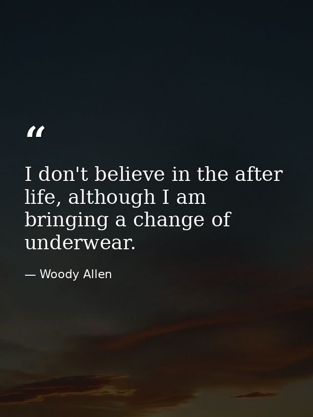 I don't believe in the after life, although I am bringing a change of underwear. — Woody Allen