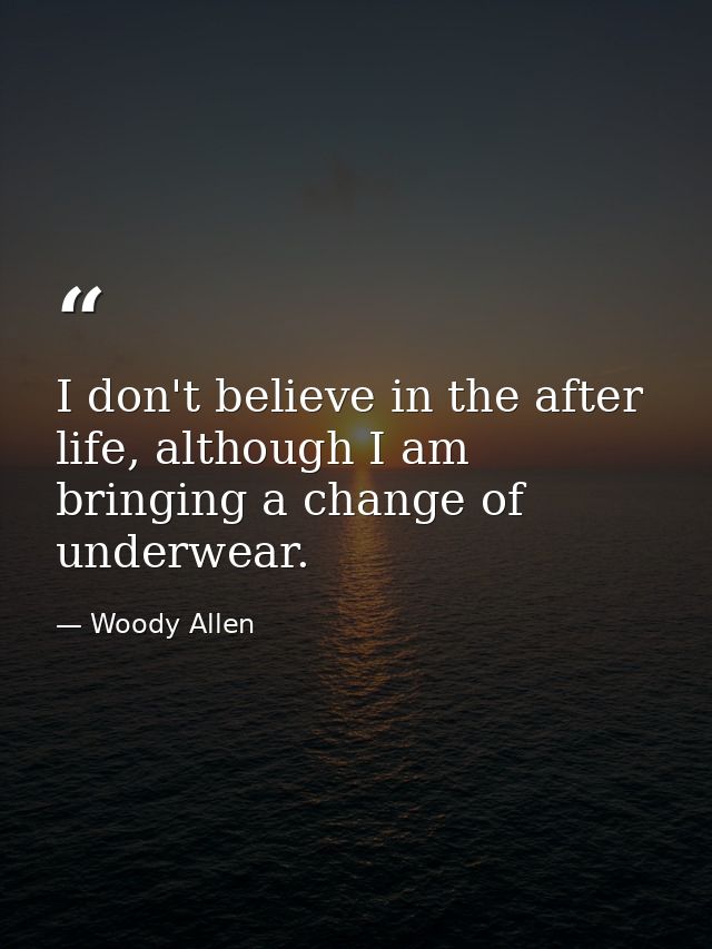 I don't believe in the after life, although I am bringing a change of underwear. — Woody Allen