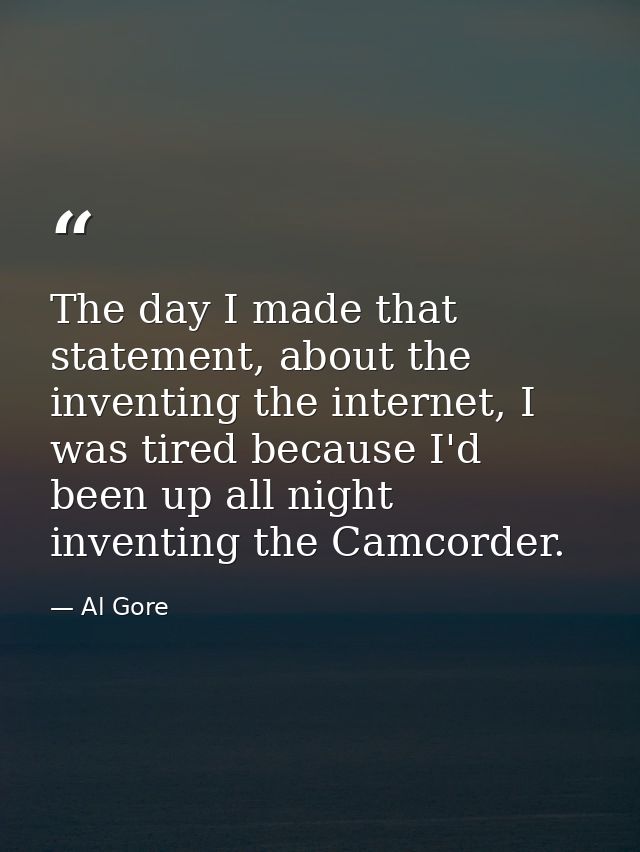 The day I made that statement, about the inventing the internet, I was tired because I'd been up all night inventing the — Al Gore