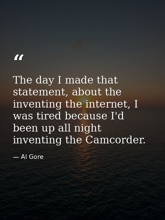 The day I made that statement, about the inventing the internet, I was tired because I'd been up all night inventing the — Al Gore