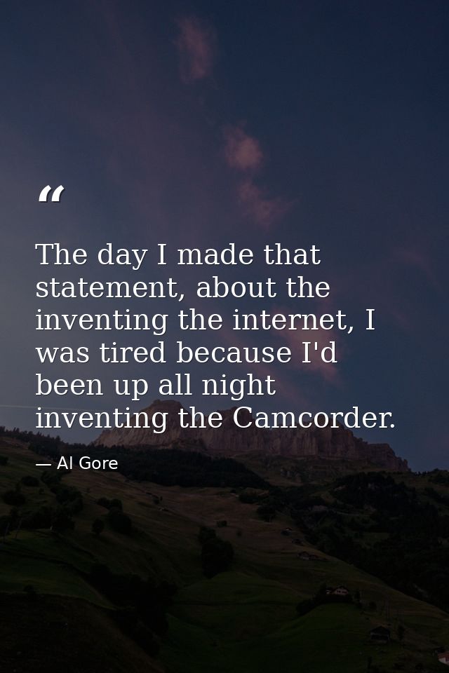 The day I made that statement, about the inventing the internet, I was tired because I'd been up all night inventing the — Al Gore