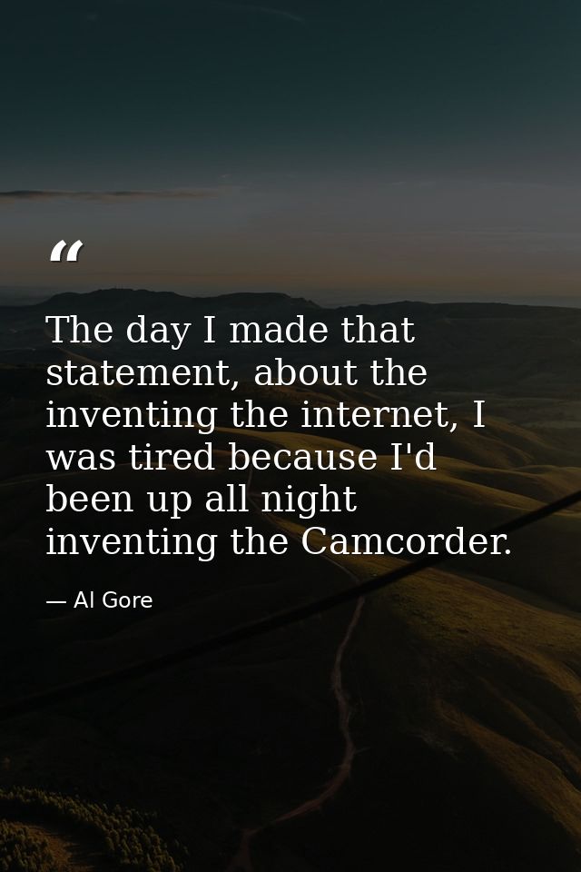 The day I made that statement, about the inventing the internet, I was tired because I'd been up all night inventing the — Al Gore