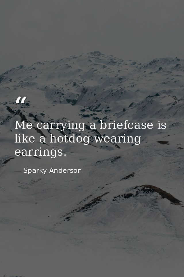 Me carrying a briefcase is like a hotdog wearing earrings. — Sparky Anderson