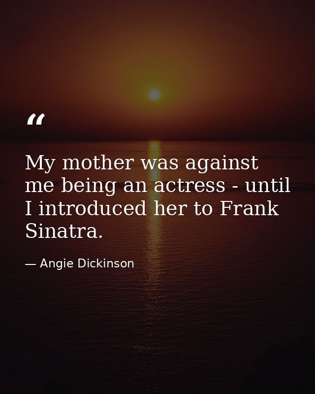 My mother was against me being an actress - until I introduced her to Frank Sinatra. — Angie Dickinson