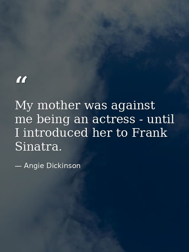 My mother was against me being an actress - until I introduced her to Frank Sinatra. — Angie Dickinson