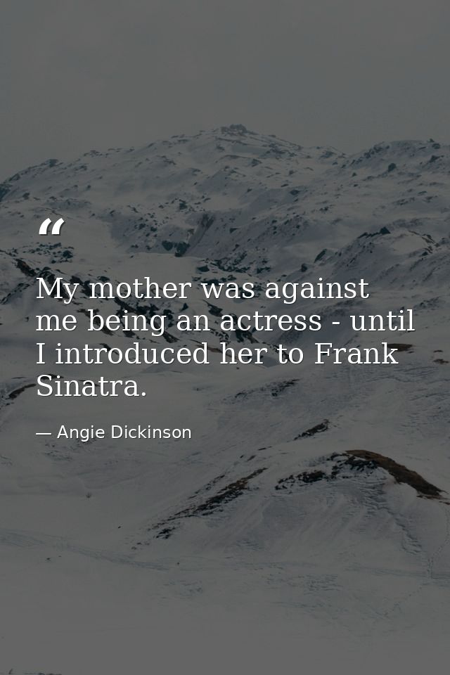 My mother was against me being an actress - until I introduced her to Frank Sinatra. — Angie Dickinson