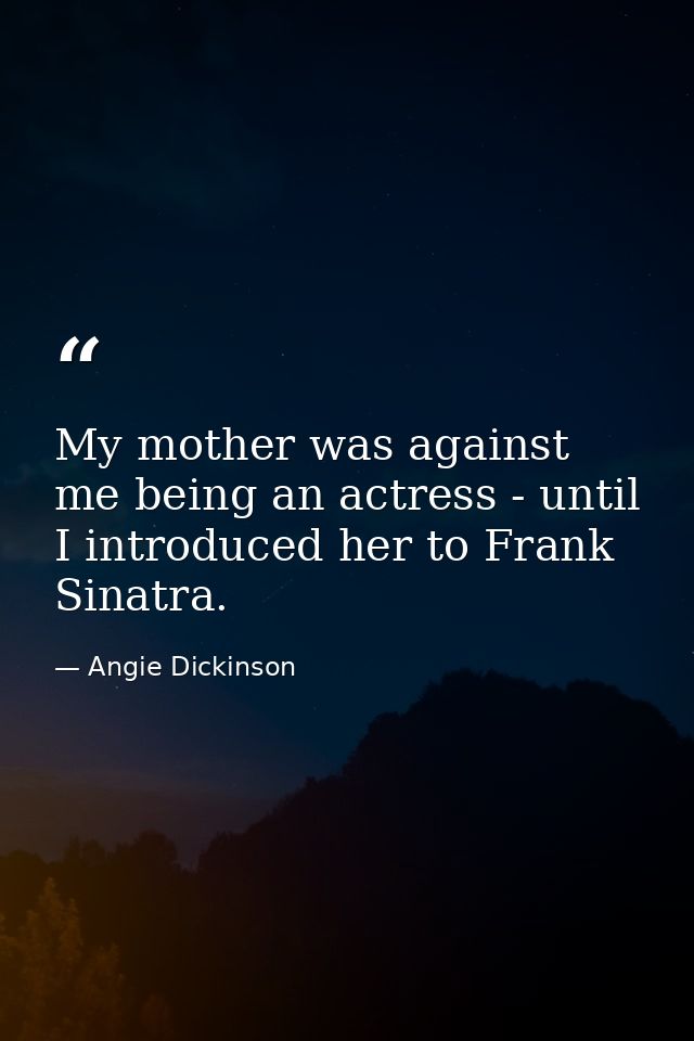 My mother was against me being an actress - until I introduced her to Frank Sinatra. — Angie Dickinson