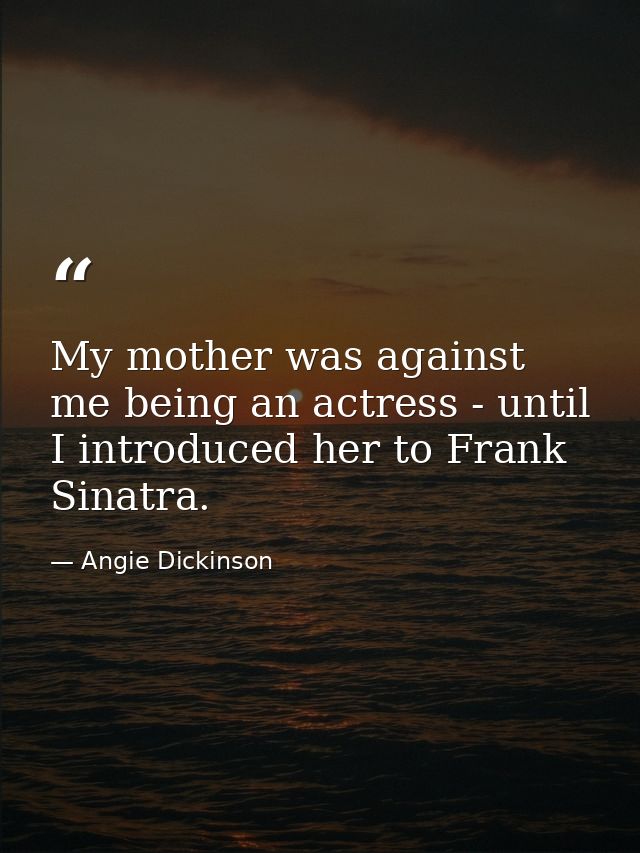 My mother was against me being an actress - until I introduced her to Frank Sinatra. — Angie Dickinson