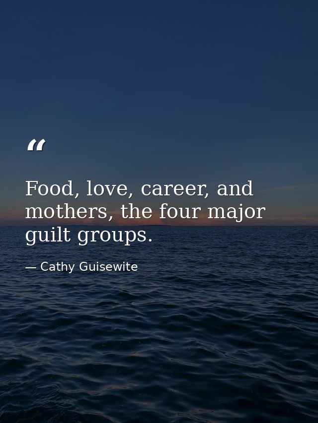 Food, love, career, and mothers, the four major guilt groups. — Cathy Guisewite