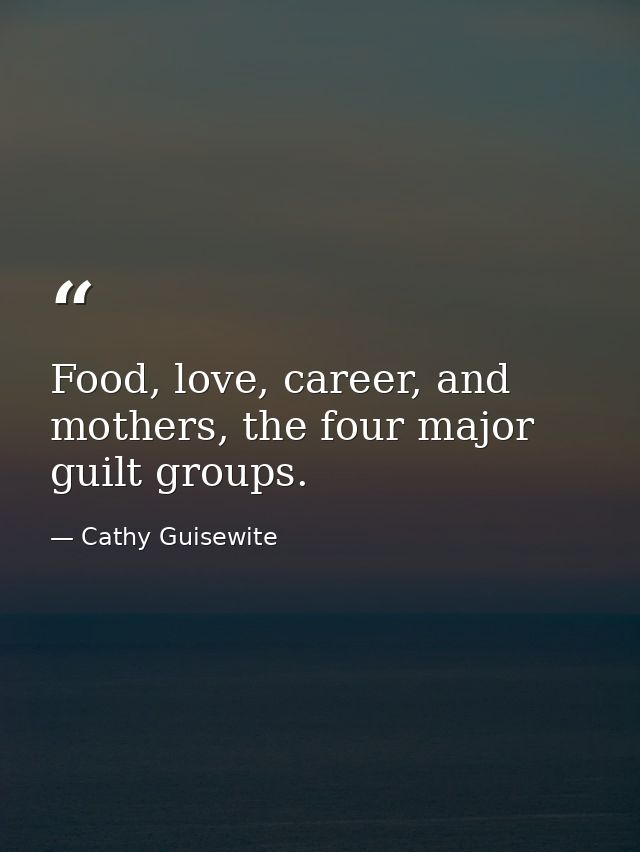 Food, love, career, and mothers, the four major guilt groups. — Cathy Guisewite
