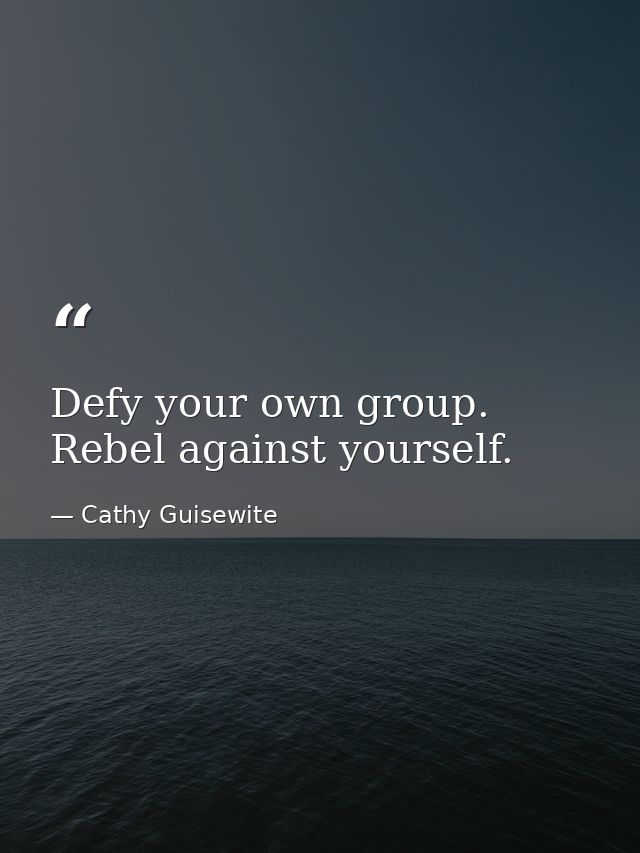 Defy your own group. Rebel against yourself. — Cathy Guisewite