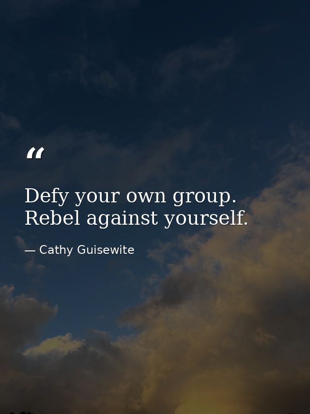 Defy your own group. Rebel against yourself. — Cathy Guisewite