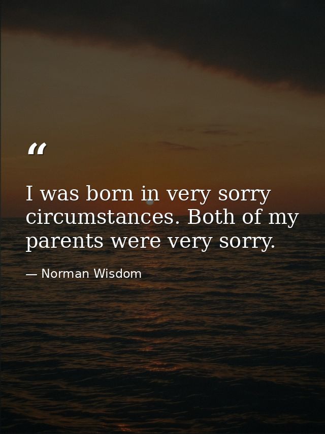 I was born in very sorry circumstances. Both of my parents were very sorry. — Norman Wisdom